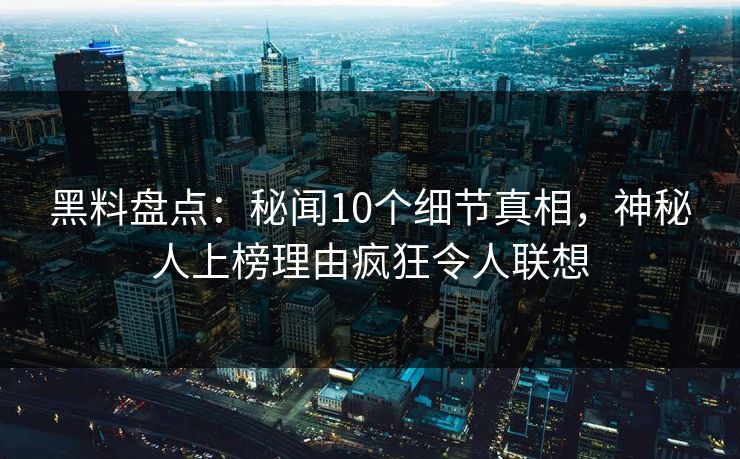 黑料盘点：秘闻10个细节真相，神秘人上榜理由疯狂令人联想