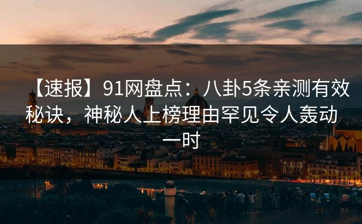 【速报】91网盘点：八卦5条亲测有效秘诀，神秘人上榜理由罕见令人轰动一时
