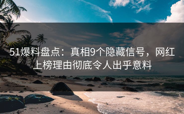 51爆料盘点：真相9个隐藏信号，网红上榜理由彻底令人出乎意料