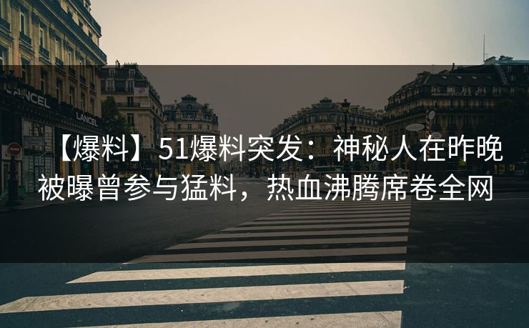 【爆料】51爆料突发：神秘人在昨晚被曝曾参与猛料，热血沸腾席卷全网