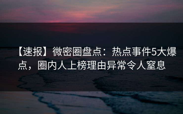 【速报】微密圈盘点：热点事件5大爆点，圈内人上榜理由异常令人窒息