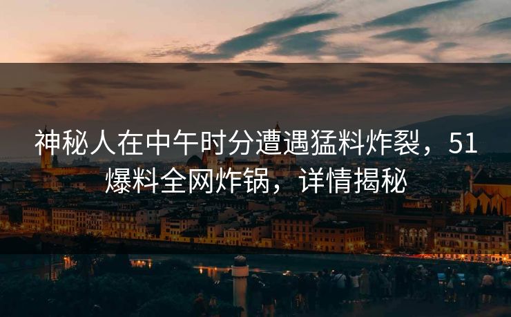 神秘人在中午时分遭遇猛料炸裂，51爆料全网炸锅，详情揭秘