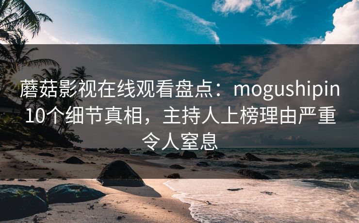蘑菇影视在线观看盘点：mogushipin10个细节真相，主持人上榜理由严重令人窒息