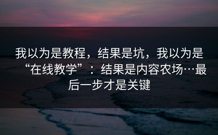 我以为是教程，结果是坑，我以为是“在线教学”：结果是内容农场…最后一步才是关键