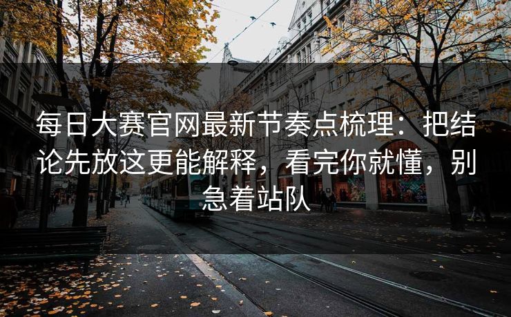 每日大赛官网最新节奏点梳理：把结论先放这更能解释，看完你就懂，别急着站队