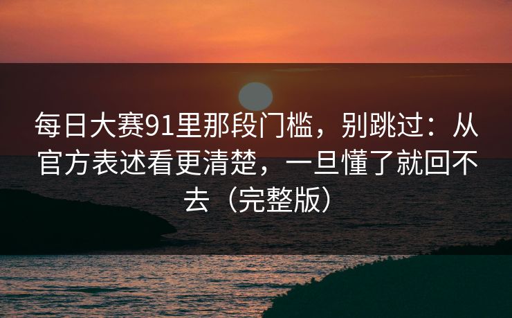 每日大赛91里那段门槛，别跳过：从官方表述看更清楚，一旦懂了就回不去（完整版）