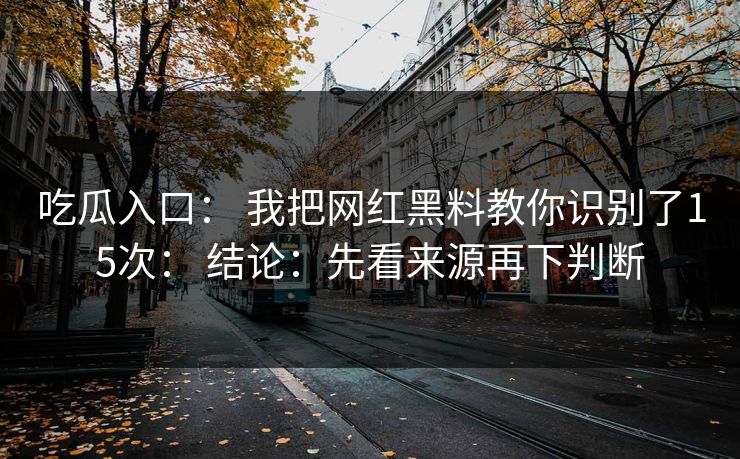 吃瓜入口： 我把网红黑料教你识别了15次： 结论：先看来源再下判断