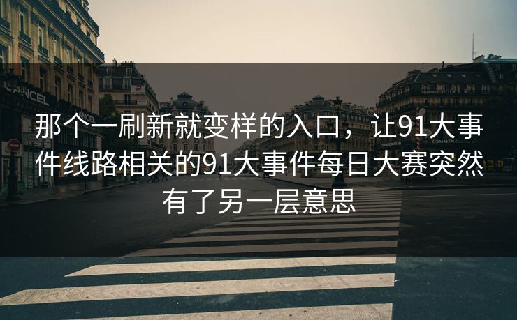 那个一刷新就变样的入口，让91大事件线路相关的91大事件每日大赛突然有了另一层意思