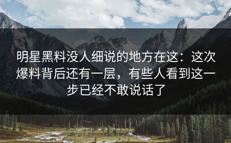 明星黑料没人细说的地方在这：这次爆料背后还有一层，有些人看到这一步已经不敢说话了