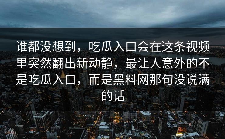 谁都没想到，吃瓜入口会在这条视频里突然翻出新动静，最让人意外的不是吃瓜入口，而是黑料网那句没说满的话